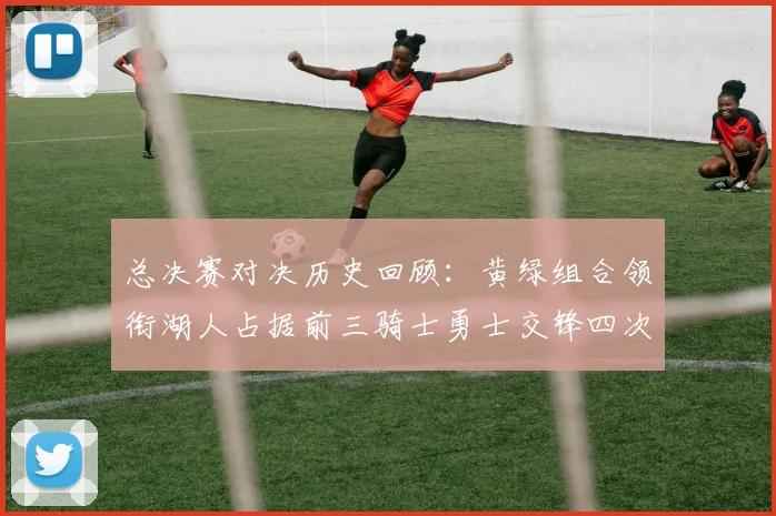 总决赛对决历史回顾：黄绿组合领衔湖人占据前三骑士勇士交锋四次