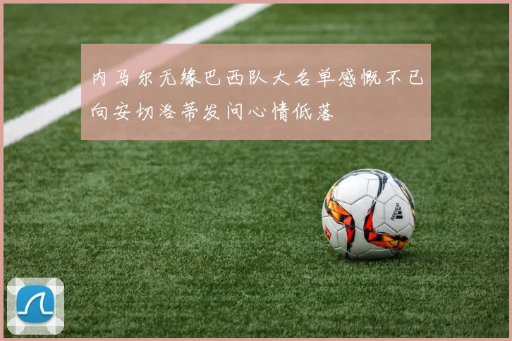 内马尔无缘巴西队大名单感慨不已向安切洛蒂发问心情低落