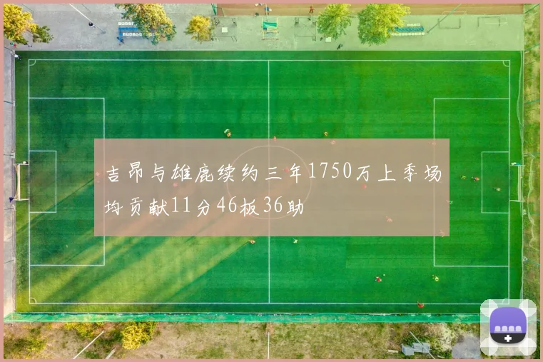 吉昂与雄鹿续约三年1750万上季场均贡献11分46板36助
