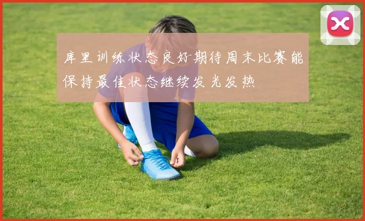 库里训练状态良好期待周末比赛能保持最佳状态继续发光发热