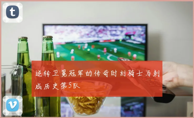 逆转卫冕冠军的传奇时刻骑士马刺成历史第5队