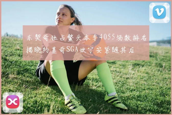 东契奇独占鳌头本季4055场数排名揭晓约基奇SGA坎宁安紧随其后