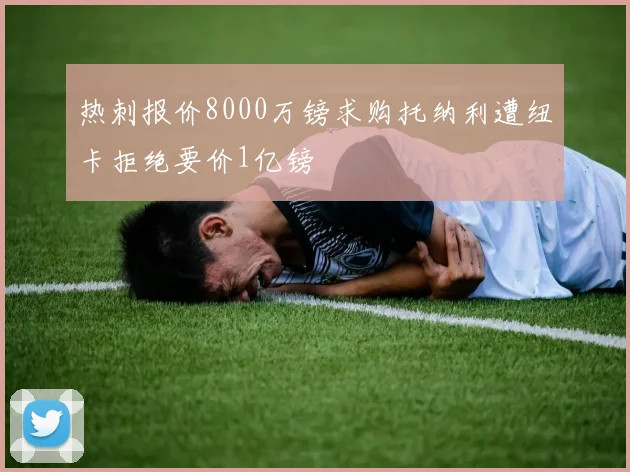 热刺报价8000万镑求购托纳利遭纽卡拒绝要价1亿镑