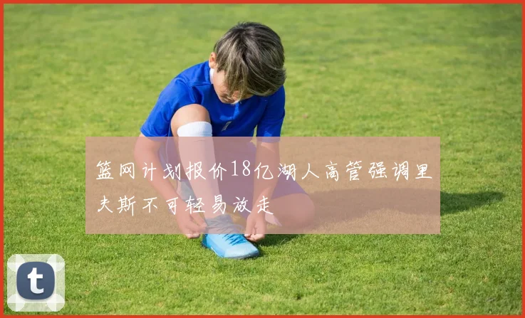 篮网计划报价18亿湖人高管强调里夫斯不可轻易放走