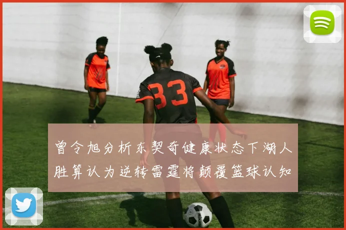 曾令旭分析东契奇健康状态下湖人胜算认为逆转雷霆将颠覆篮球认知