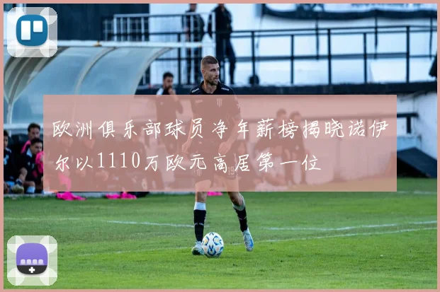 欧洲俱乐部球员净年薪榜揭晓诺伊尔以1110万欧元高居第一位
