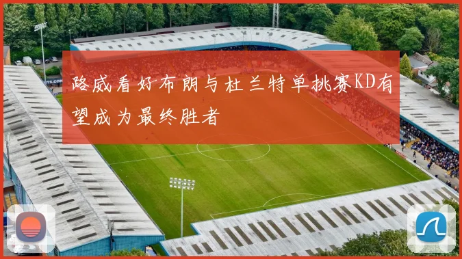 路威看好布朗与杜兰特单挑赛KD有望成为最终胜者