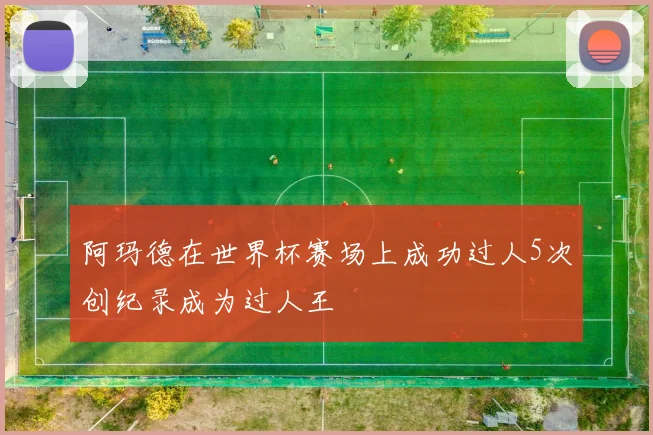 阿玛德在世界杯赛场上成功过人5次创纪录成为过人王
