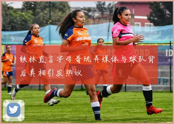 铁林直言字母哥玩弄媒体与球队背后真相引发热议