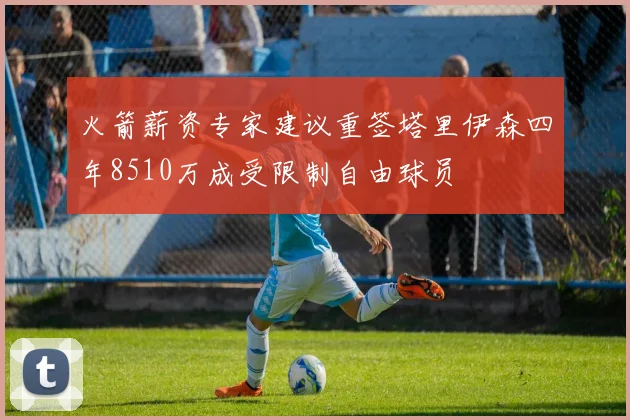 火箭薪资专家建议重签塔里伊森四年8510万成受限制自由球员