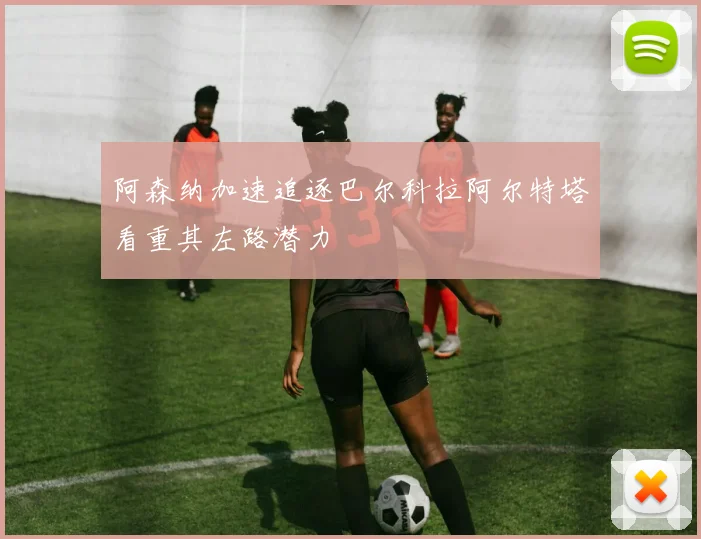 阿森纳加速追逐巴尔科拉阿尔特塔看重其左路潜力