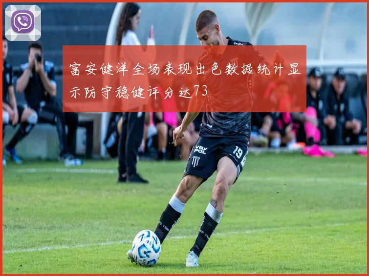 富安健洋全场表现出色数据统计显示防守稳健评分达73