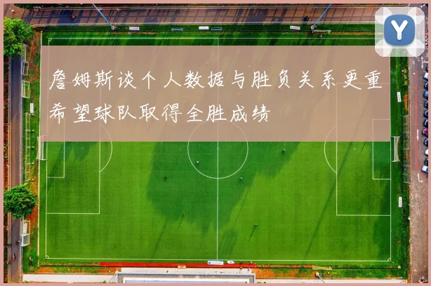詹姆斯谈个人数据与胜负关系更重希望球队取得全胜成绩