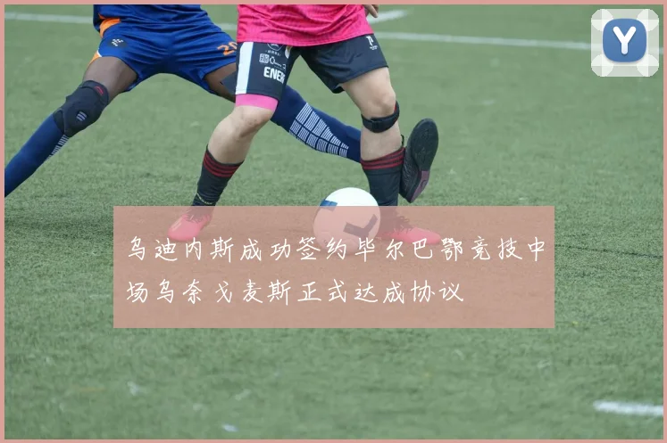 乌迪内斯成功签约毕尔巴鄂竞技中场乌奈戈麦斯正式达成协议