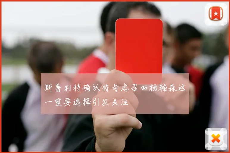 斯普利特确认将考虑召回杨瀚森这一重要选择引发关注