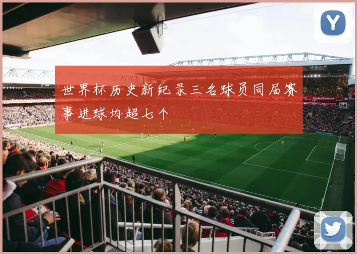 世界杯历史新纪录三名球员同届赛事进球均超七个