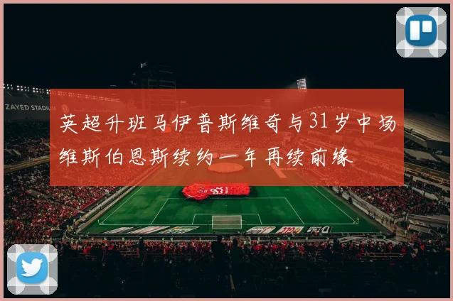 英超升班马伊普斯维奇与31岁中场维斯伯恩斯续约一年再续前缘
