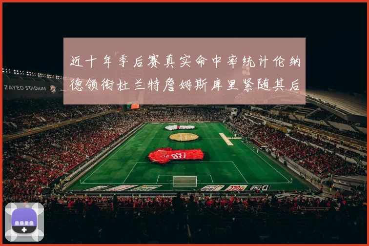 近十年季后赛真实命中率统计伦纳德领衔杜兰特詹姆斯库里紧随其后
