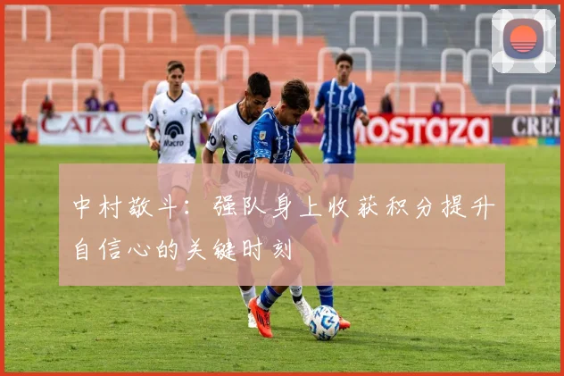 中村敬斗：强队身上收获积分提升自信心的关键时刻