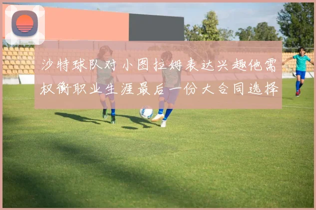 沙特球队对小图拉姆表达兴趣他需权衡职业生涯最后一份大合同选择