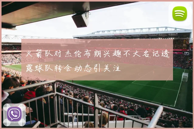 火箭队对杰伦布朗兴趣不大名记透露球队转会动态引关注