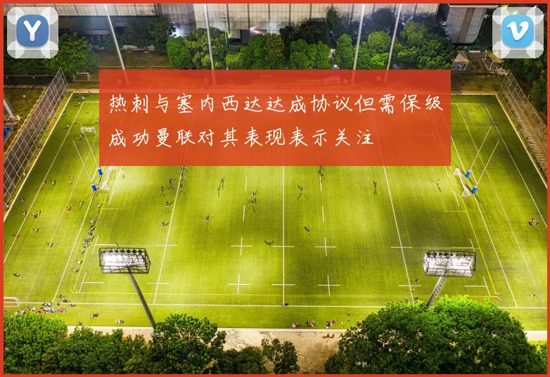 热刺与塞内西达达成协议但需保级成功曼联对其表现表示关注