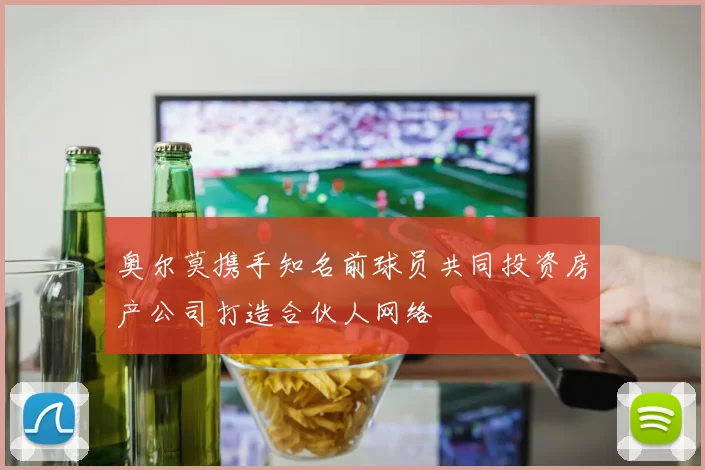 奥尔莫携手知名前球员共同投资房产公司打造合伙人网络
