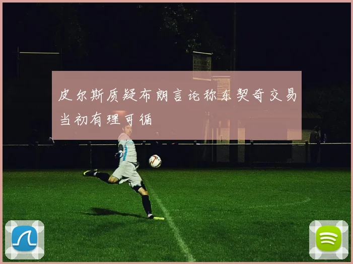 皮尔斯质疑布朗言论称东契奇交易当初有理可循