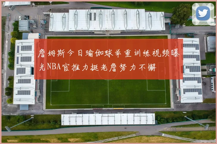詹姆斯今日瑜伽球举重训练视频曝光NBA官推力挺老詹努力不懈