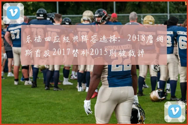 乐福回应经典阵容选择：2018詹姆斯首发2017替补2015则被裁掉