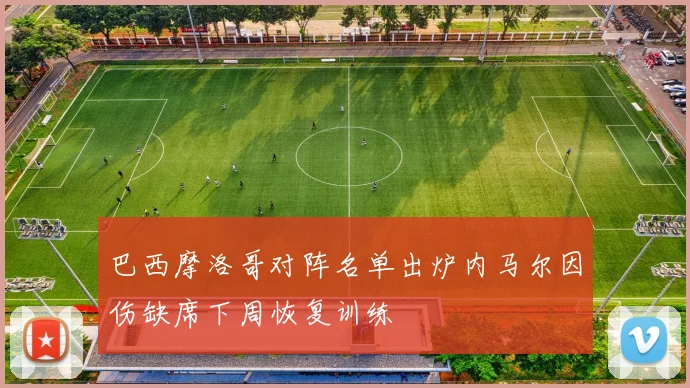 巴西摩洛哥对阵名单出炉内马尔因伤缺席下周恢复训练