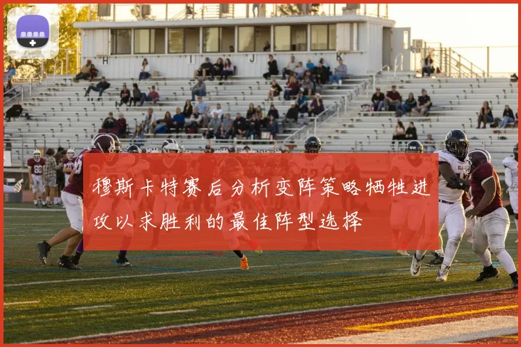 穆斯卡特赛后分析变阵策略牺牲进攻以求胜利的最佳阵型选择