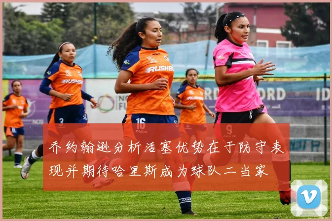 乔约翰逊分析活塞优势在于防守表现并期待哈里斯成为球队二当家