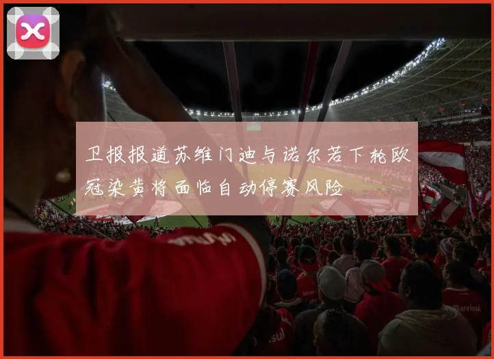 卫报报道苏维门迪与诺尔若下轮欧冠染黄将面临自动停赛风险