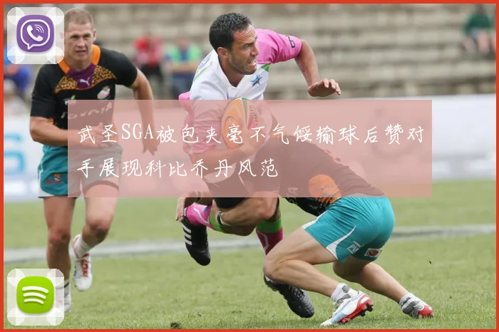 武圣SGA被包夹毫不气馁输球后赞对手展现科比乔丹风范
