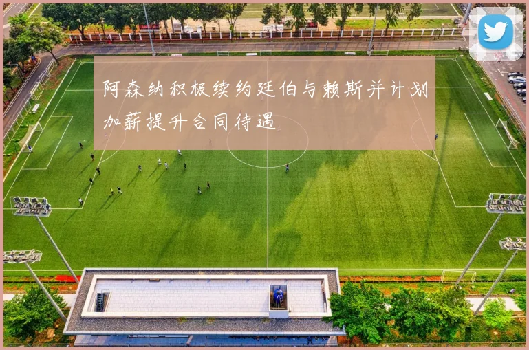 阿森纳积极续约廷伯与赖斯并计划加薪提升合同待遇
