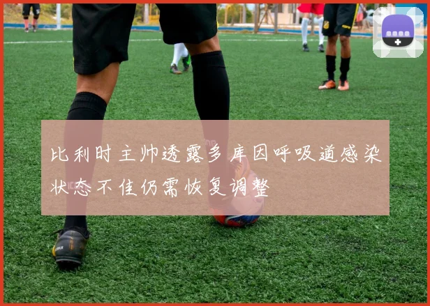 比利时主帅透露多库因呼吸道感染状态不佳仍需恢复调整