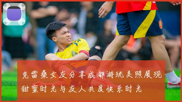 克雷桑女友分享成都游玩美照展现甜蜜时光与友人共度快乐时光