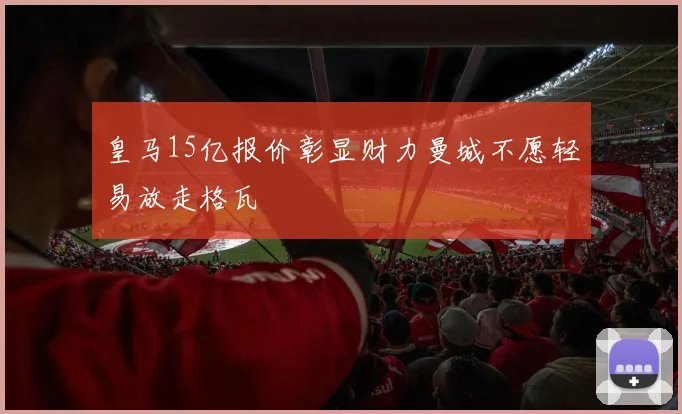 皇马15亿报价彰显财力曼城不愿轻易放走格瓦