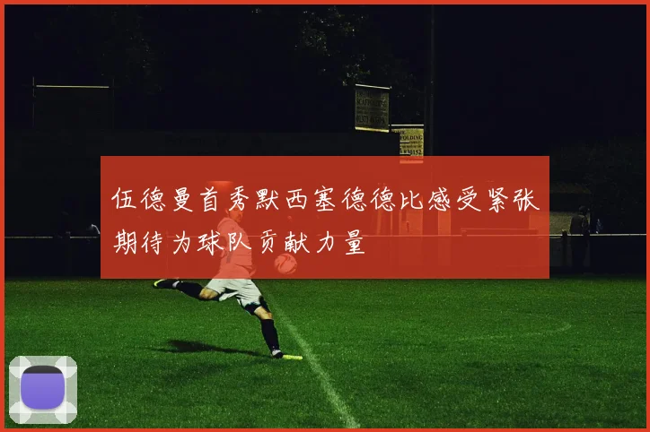 伍德曼首秀默西塞德德比感受紧张期待为球队贡献力量